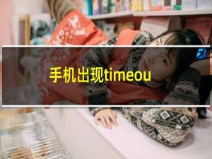 手机出现timeout（手机timeout是什么意思）