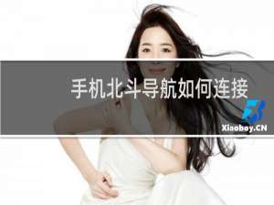 手机北斗导航如何连接（手机北斗导航如何开启）