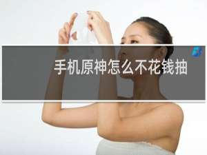 手机原神怎么不花钱抽