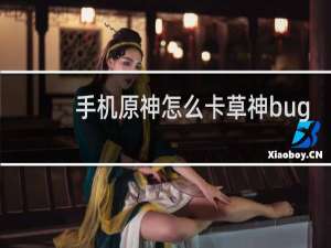 手机原神怎么卡草神bug