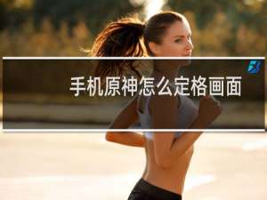 手机原神怎么定格画面