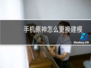 手机原神怎么更换建模
