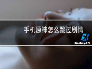 手机原神怎么跳过剧情