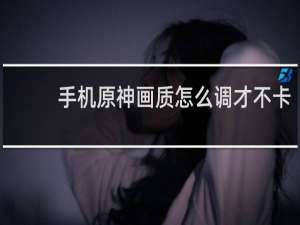 手机原神画质怎么调才不卡