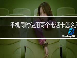 手机同时使用两个电话卡怎么用