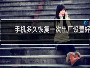 手机多久恢复一次出厂设置好