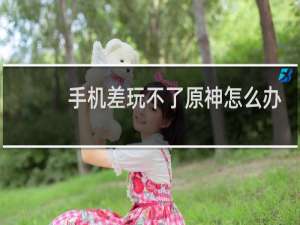 手机差玩不了原神怎么办