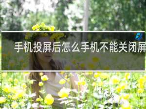 手机投屏后怎么手机不能关闭屏幕