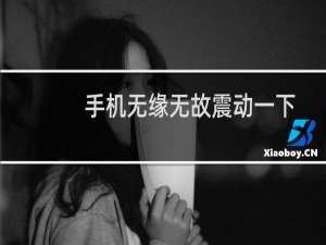 手机无缘无故震动一下是怎么回事（手机无缘无故震动是怎么回事）