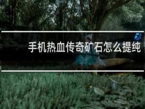 手机热血传奇矿石怎么提纯