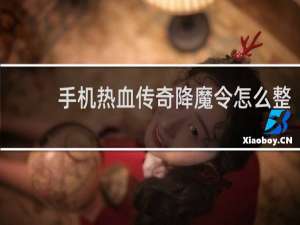 手机热血传奇降魔令怎么整