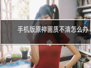 手机版原神画质不清怎么办
