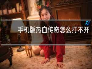 手机版热血传奇怎么打不开