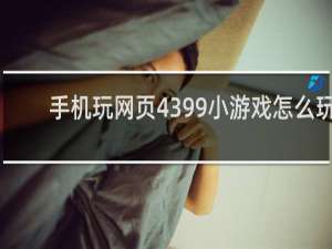 手机玩网页4399小游戏怎么玩
