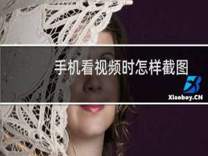 手机看视频时怎样截图？