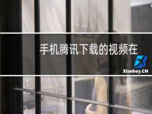 手机腾讯下载的视频在哪个文件夹（手机腾讯下载的视频在哪个文件夹）