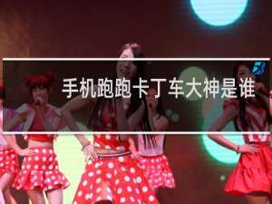 手机跑跑卡丁车大神是谁