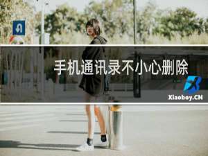 手机通讯录不小心删除了怎么恢复（删除的手机通讯录联系人怎么找回来）