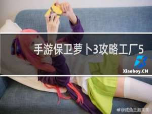 手游保卫萝卜3攻略工厂5