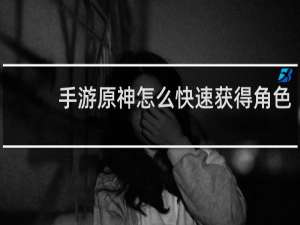 手游原神怎么快速获得角色