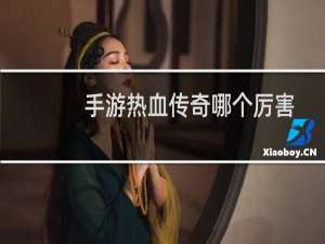手游热血传奇哪个厉害