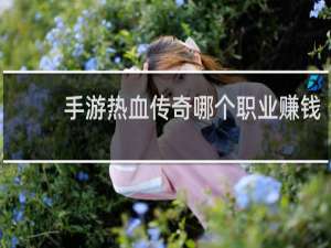 手游热血传奇哪个职业赚钱