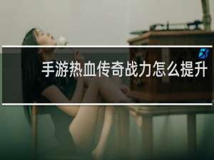 手游热血传奇战力怎么提升