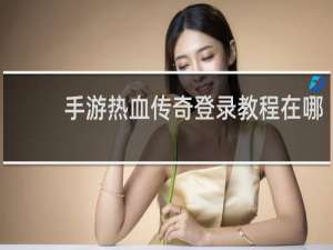 手游热血传奇登录教程在哪