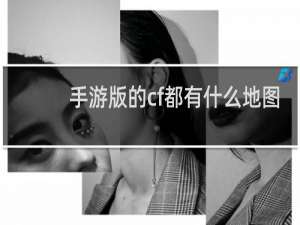 手游版的cf都有什么地图
