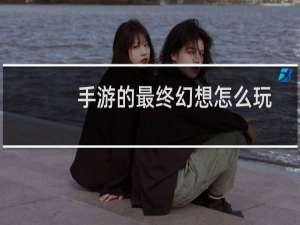 手游的最终幻想怎么玩