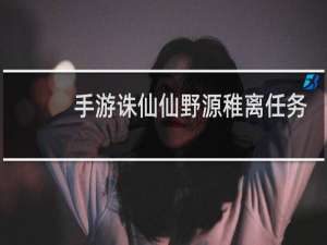手游诛仙仙野源稚离任务