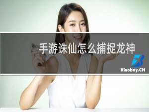手游诛仙怎么捕捉龙神
