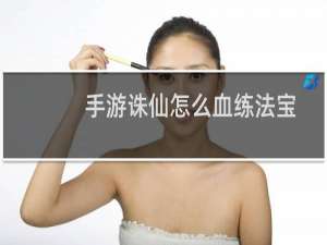 手游诛仙怎么血练法宝
