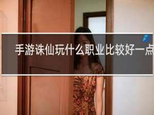 手游诛仙玩什么职业比较好一点啊