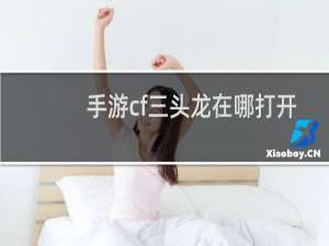手游cf三头龙在哪打开
