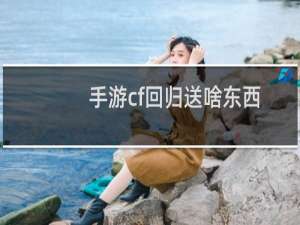 手游cf回归送啥东西