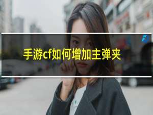 手游cf如何增加主弹夹