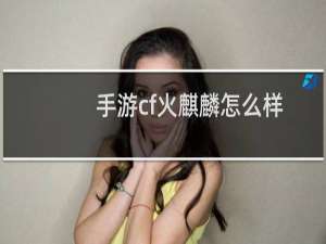 手游cf火麒麟怎么样