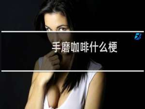 手磨咖啡什么梗，手磨咖啡是什么意思？什么梗