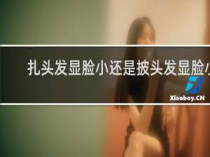 扎头发显脸小还是披头发显脸小