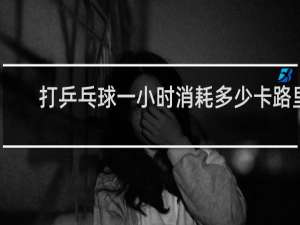 打乒乓球一小时消耗多少卡路里