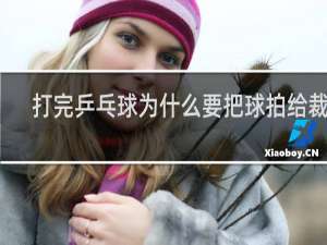 打完乒乓球为什么要把球拍给裁判