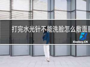 打完水光针不能洗脸怎么敷面膜