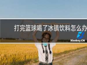 打完篮球喝了冰镇饮料怎么办