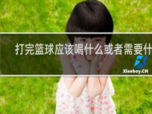 打完篮球应该喝什么或者需要什么