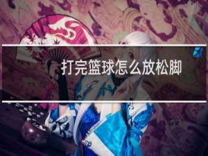 打完篮球怎么放松脚