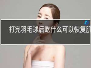 打完羽毛球后吃什么可以恢复肌肉