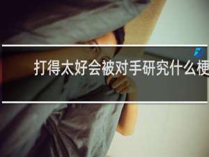 打得太好会被对手研究什么梗