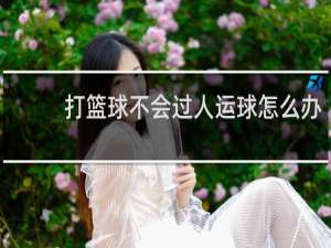 打篮球不会过人运球怎么办