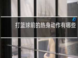 打篮球前的热身动作有哪些